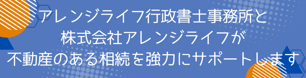 アレンジライフ行政書士事務所と株式会社アレンジライフが不動産のある相続を強力にサポートします